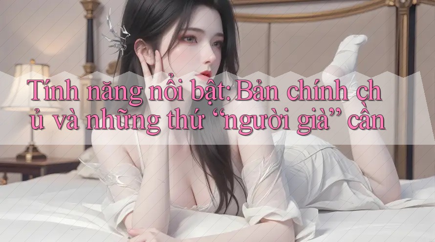 Tính năng nổi bật: Bản chính chủ và những thứ “người già” cần
