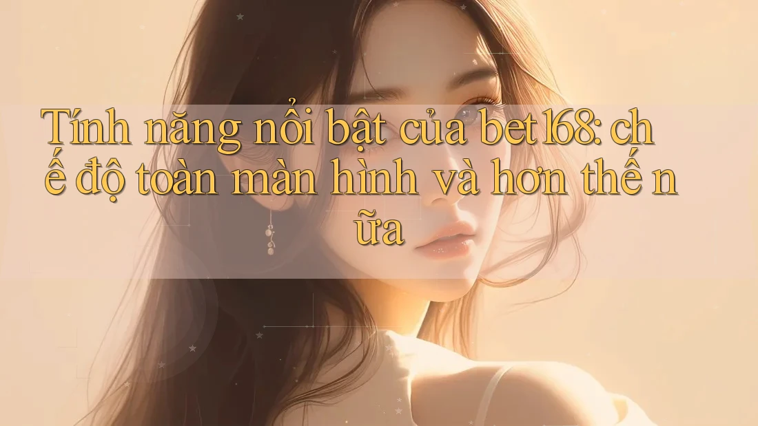 Tính năng nổi bật của bet168: chế độ toàn màn hình và hơn thế nữa Tính năng nổi bật của bet168: chế độ toàn màn hình và hơn thế nữa
