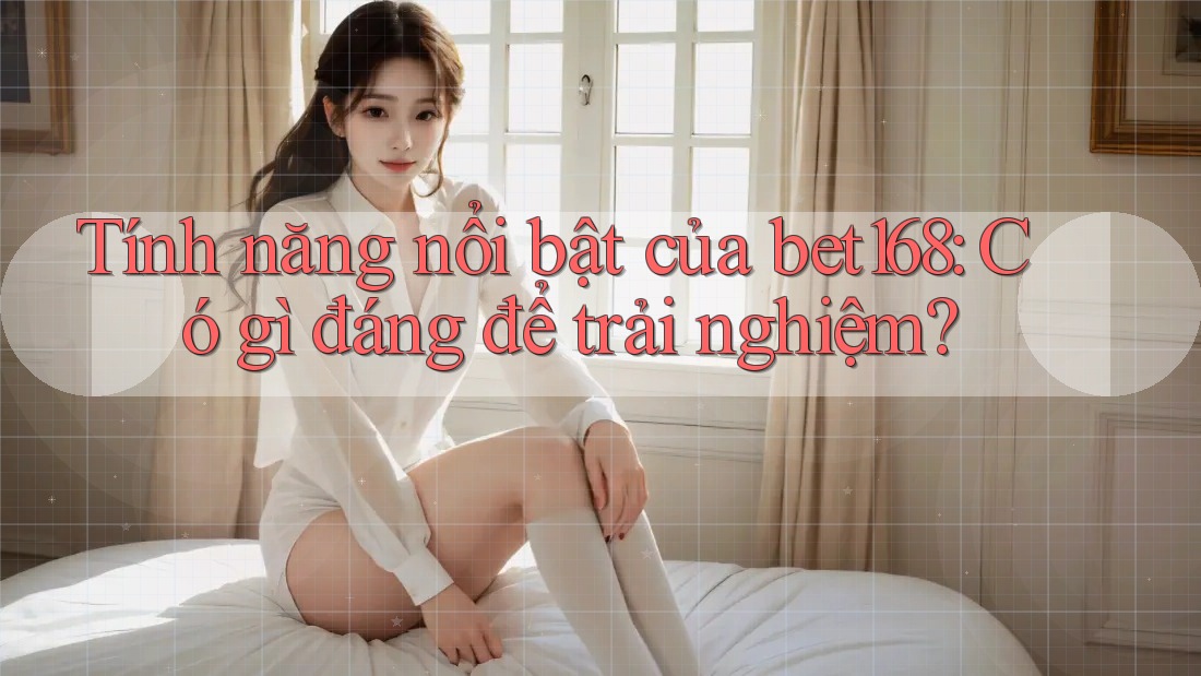 Tính năng nổi bật của bet168: Có gì đáng để trải nghiệm?