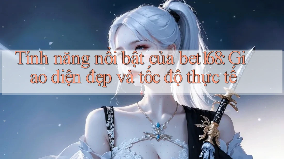 Tính năng nổi bật của bet168: Giao diện đẹp và tốc độ thực tế
