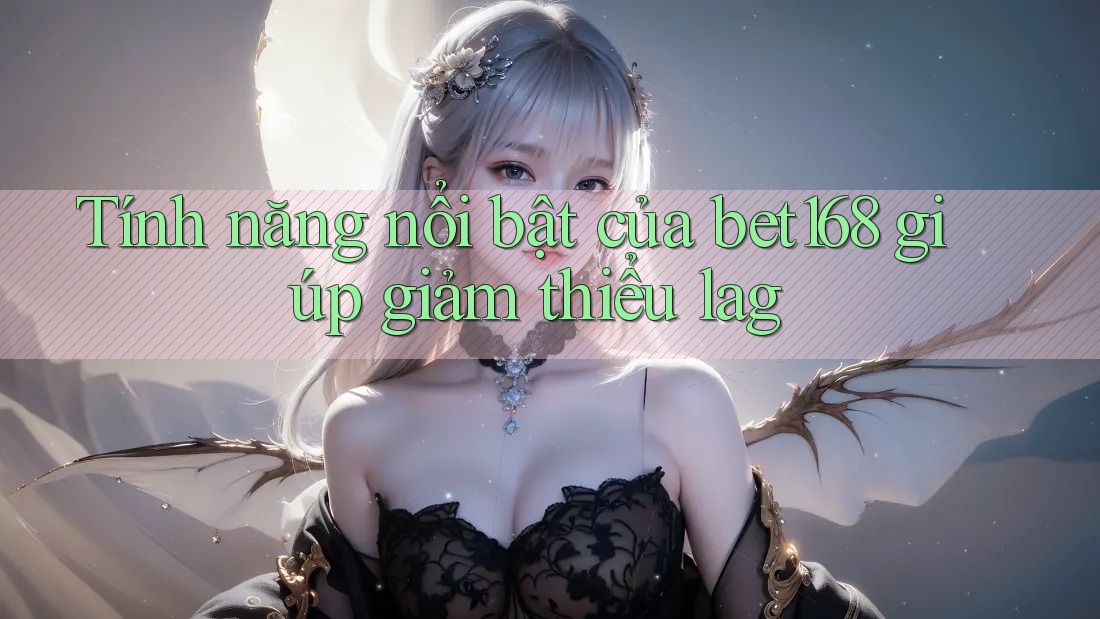 Tính năng nổi bật của bet168 giúp giảm thiểu lag