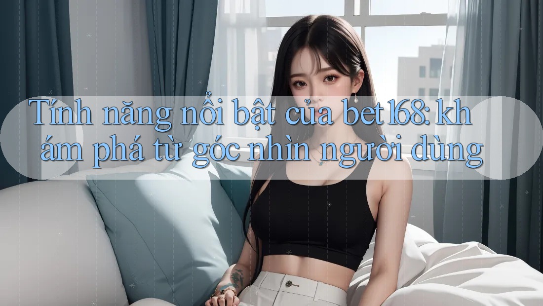 Tính năng nổi bật của bet168: khám phá từ góc nhìn người dùng Tính năng nổi bật của bet168: khám phá từ góc nhìn người dùng