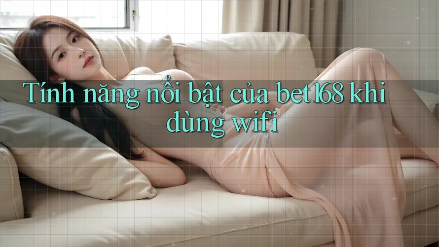 Tính năng nổi bật của bet168 khi dùng wifi