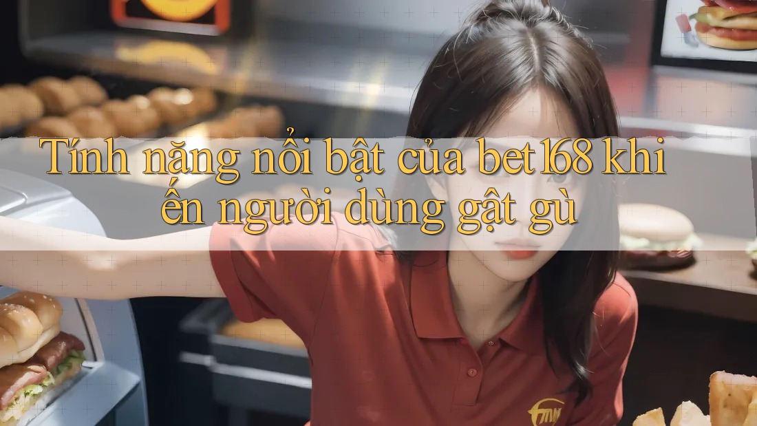 Tính năng nổi bật của bet168 khiến người dùng gật gù