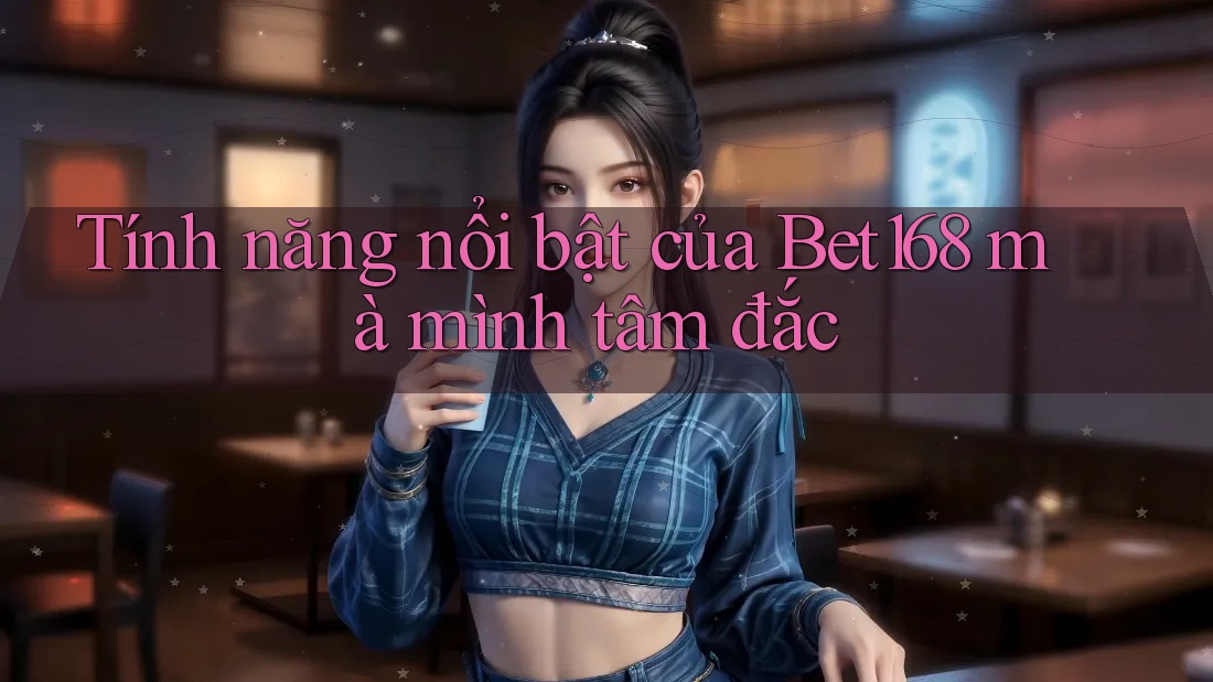 Tính năng nổi bật của Bet168 mà mình tâm đắc