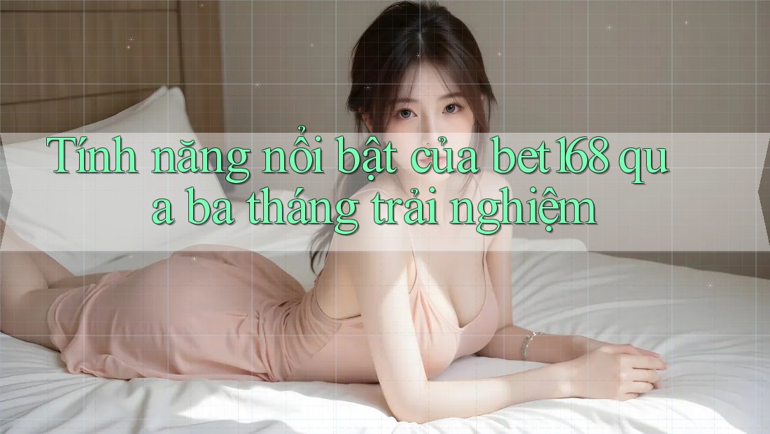 Tính năng nổi bật của bet168 qua ba tháng trải nghiệm Tính năng nổi bật của bet168 qua ba tháng trải nghiệm