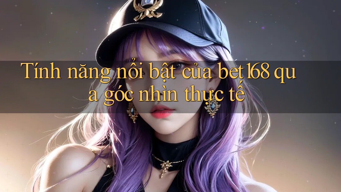 Tính năng nổi bật của bet168 qua góc nhìn thực tế Tính năng nổi bật của bet168 qua góc nhìn thực tế
