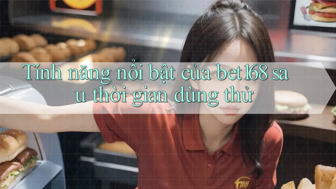 Tính năng nổi bật của bet168 sau thời gian dùng thử