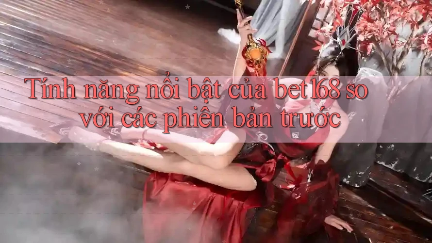 Tính năng nổi bật của bet168 so với các phiên bản trước