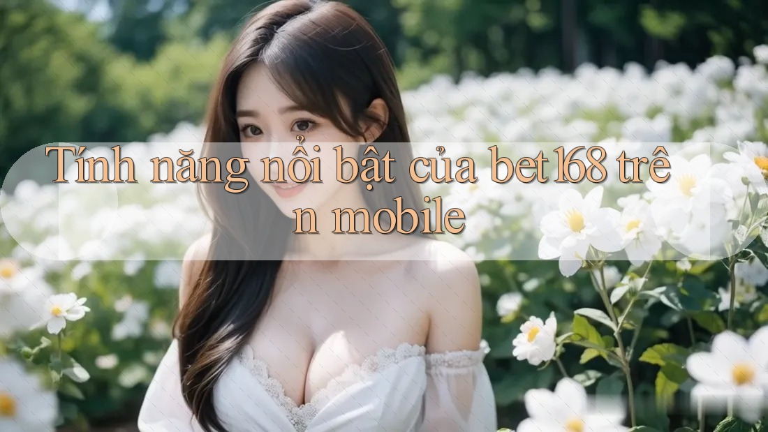 Tính năng nổi bật của bet168 trên mobile