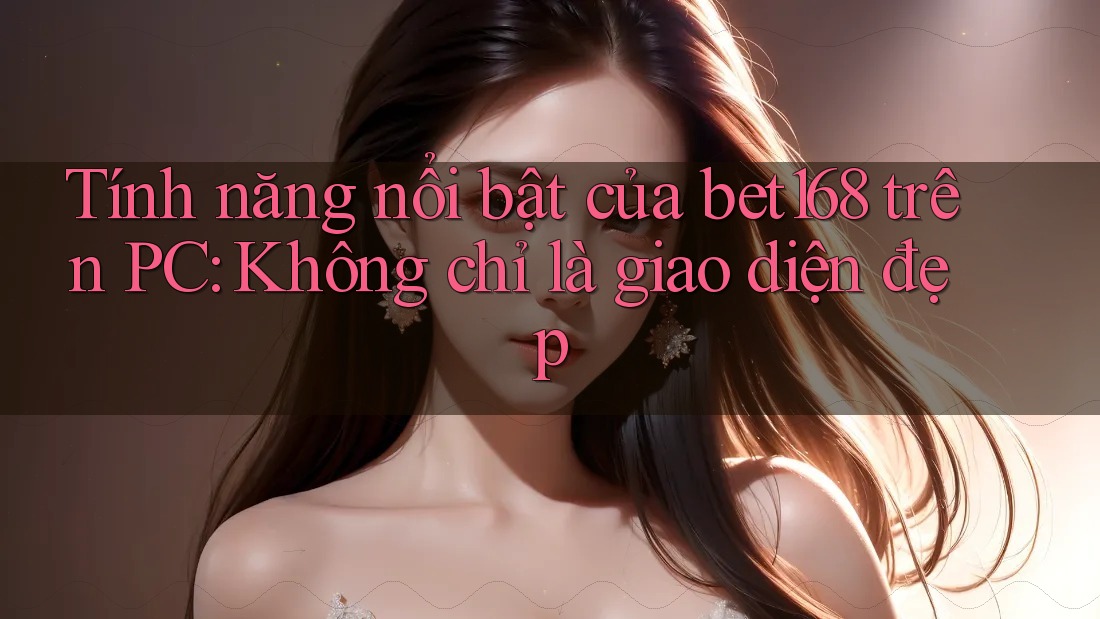 Tính năng nổi bật của bet168 trên PC: Không chỉ là giao diện đẹp