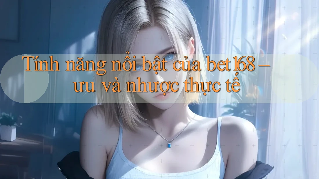 Tính năng nổi bật của bet168 – ưu và nhược thực tế
