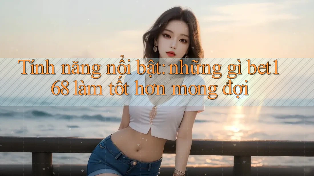 Tính năng nổi bật: những gì bet168 làm tốt hơn mong đợi