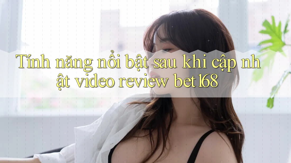 Tính năng nổi bật sau khi cập nhật video review bet168