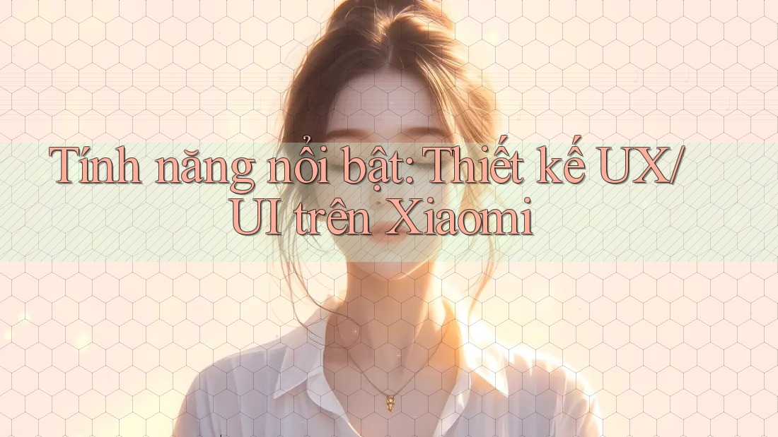 Tính năng nổi bật: Thiết kế UX/UI trên Xiaomi