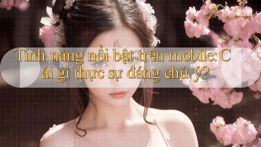 Tính năng nổi bật trên mobile: Cái gì thực sự đáng chú ý?
