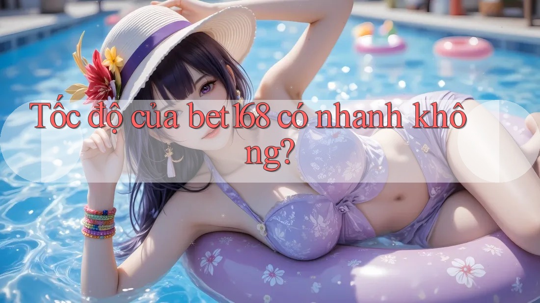 Tốc độ của bet168 có nhanh không?