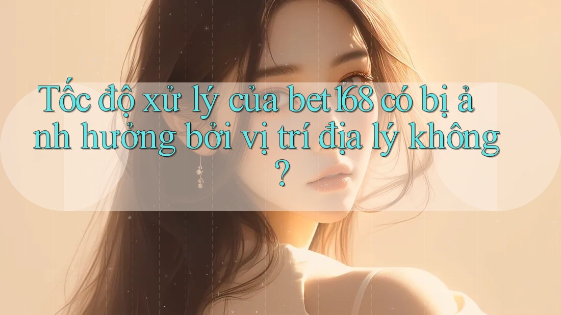 Tốc độ xử lý của bet168 có bị ảnh hưởng bởi vị trí địa lý không? Tốc độ xử lý của bet168 có bị ảnh hưởng bởi vị trí địa lý không?