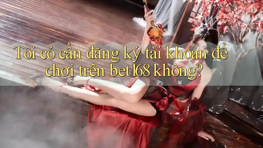 Tôi có cần đăng ký tài khoản để chơi trên bet168 không?