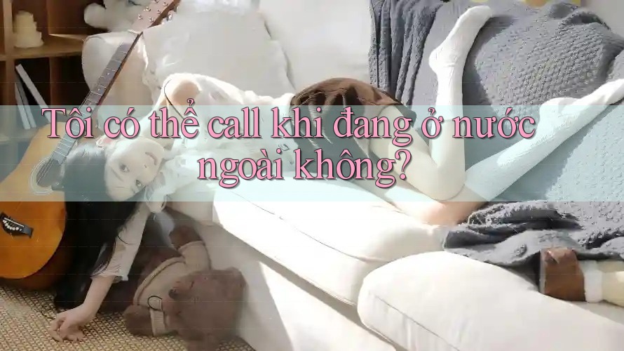 Tôi có thể call khi đang ở nước ngoài không? Tôi có thể call khi đang ở nước ngoài không?