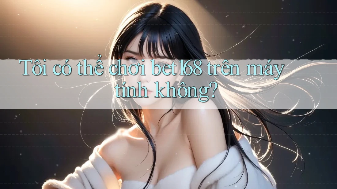 Tôi có thể chơi bet168 trên máy tính không?