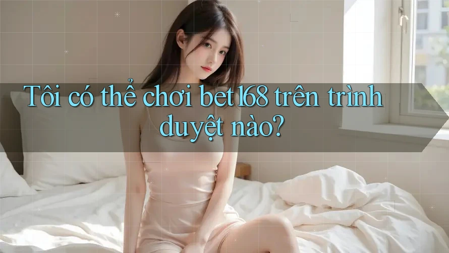 Tôi có thể chơi Bet168 trên trình duyệt nào? Tôi có thể chơi Bet168 trên trình duyệt nào?