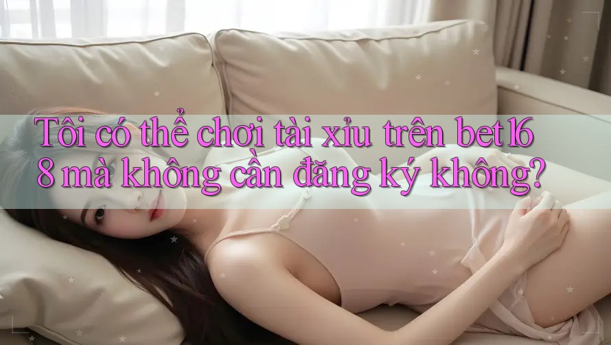 Tôi có thể chơi tài xỉu trên bet168 mà không cần đăng ký không?