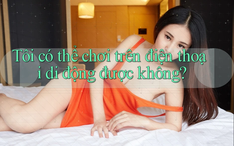 Tôi có thể chơi trên điện thoại di động được không? Tôi có thể chơi trên điện thoại di động được không?