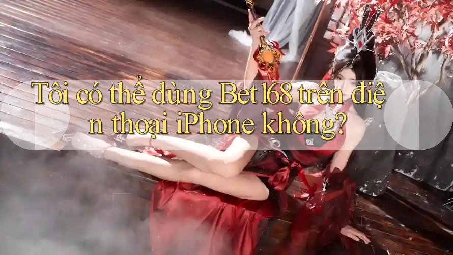 Tôi có thể dùng Bet168 trên điện thoại iPhone không?