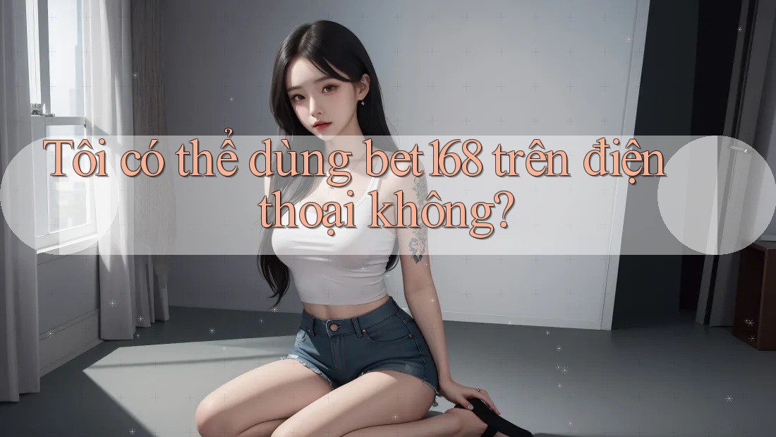 Tôi có thể dùng bet168 trên điện thoại không?