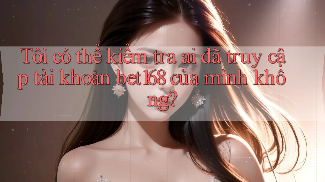 Tôi có thể kiểm tra ai đã truy cập tài khoản bet168 của mình không?