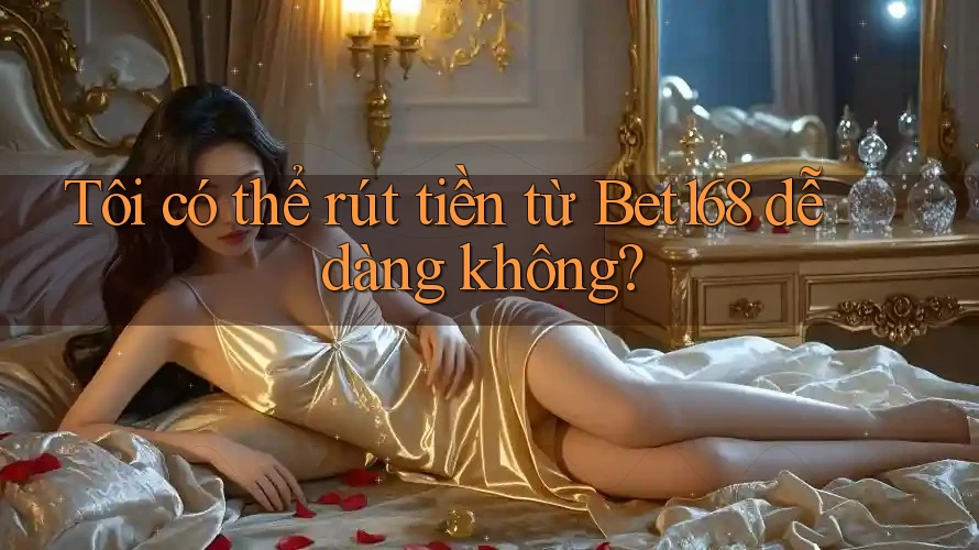 Tôi có thể rút tiền từ Bet168 dễ dàng không?