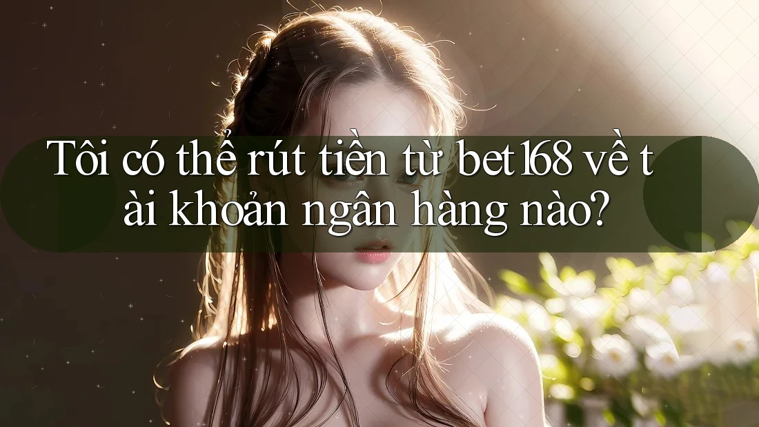 Tôi có thể rút tiền từ bet168 về tài khoản ngân hàng nào? Tôi có thể rút tiền từ bet168 về tài khoản ngân hàng nào?