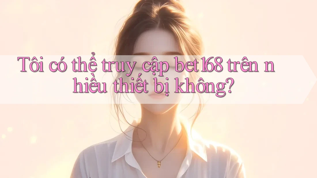 Tôi có thể truy cập bet168 trên nhiều thiết bị không?