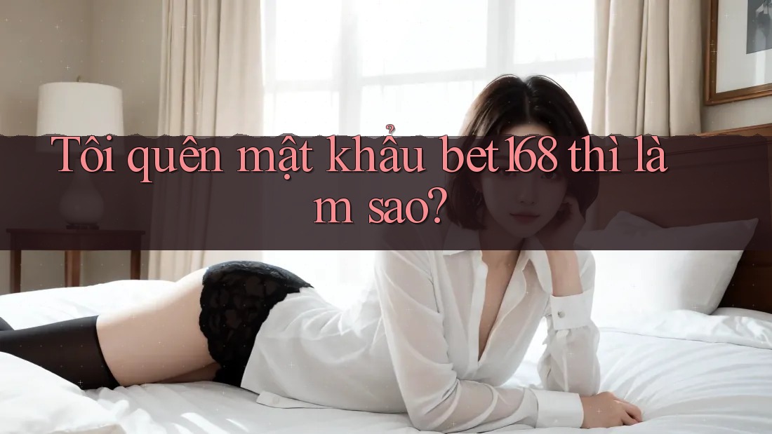 Tôi quên mật khẩu bet168 thì làm sao? Tôi quên mật khẩu bet168 thì làm sao?