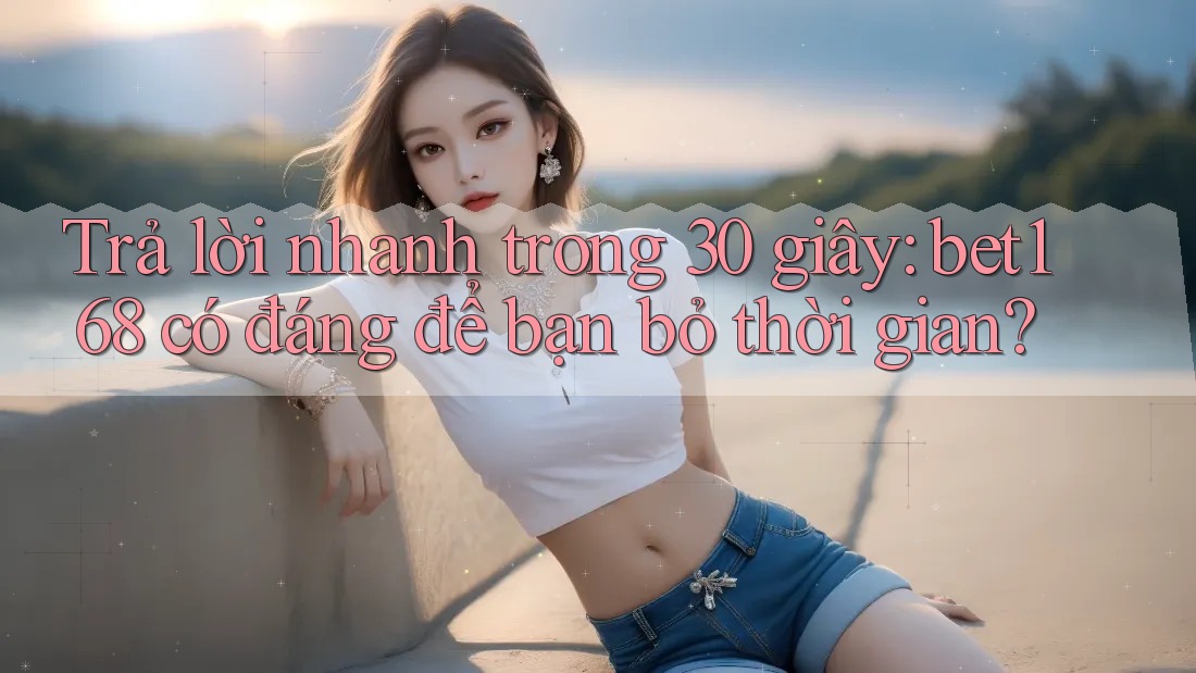 Trả lời nhanh trong 30 giây: bet168 có đáng để bạn bỏ thời gian?