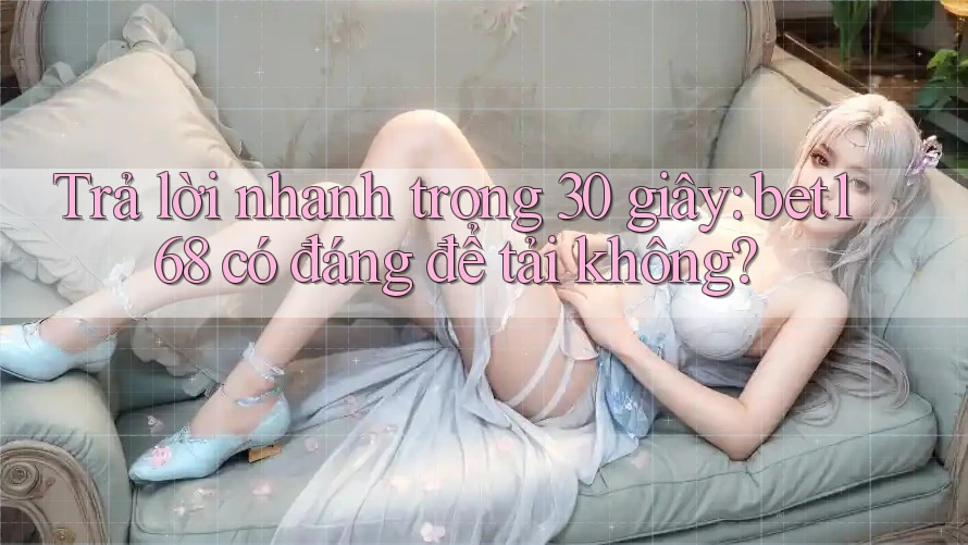 Trả lời nhanh trong 30 giây: bet168 có đáng để tải không?