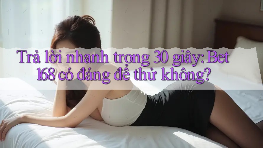 Trả lời nhanh trong 30 giây: Bet168 có đáng để thử không?