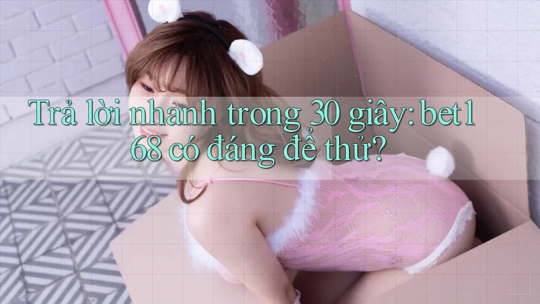 Trả lời nhanh trong 30 giây: bet168 có đáng để thử?