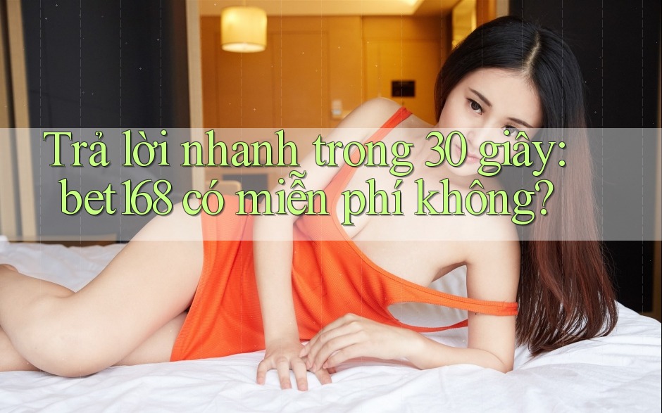 Trả lời nhanh trong 30 giây: bet168 có miễn phí không?