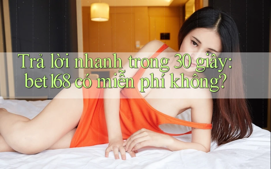 Trả lời nhanh trong 30 giây: bet168 có miễn phí không?