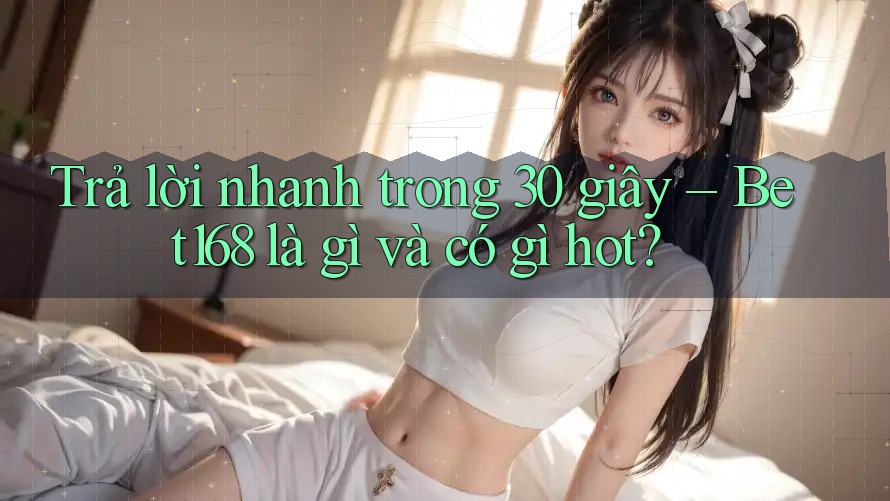 Trả lời nhanh trong 30 giây – Bet168 là gì và có gì hot?