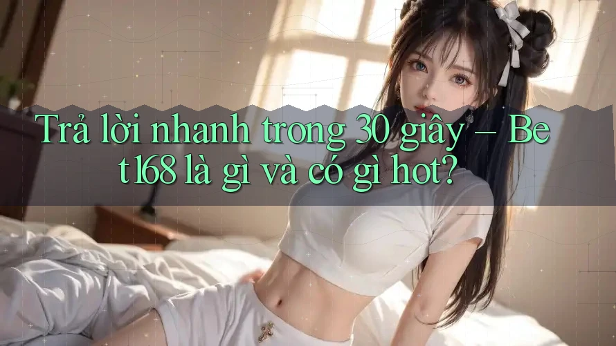 Trả lời nhanh trong 30 giây – Bet168 là gì và có gì hot?