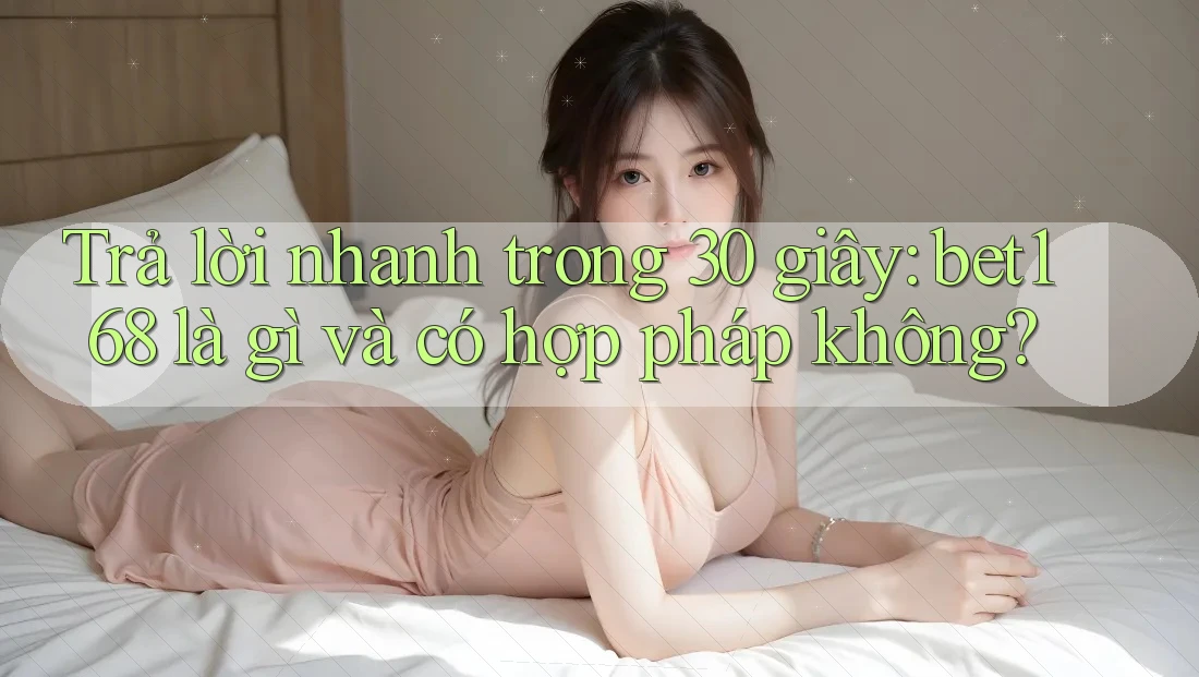 Trả lời nhanh trong 30 giây: bet168 là gì và có hợp pháp không?