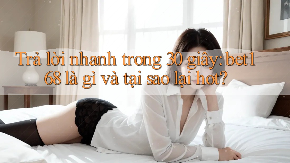 Trả lời nhanh trong 30 giây: bet168 là gì và tại sao lại hot?