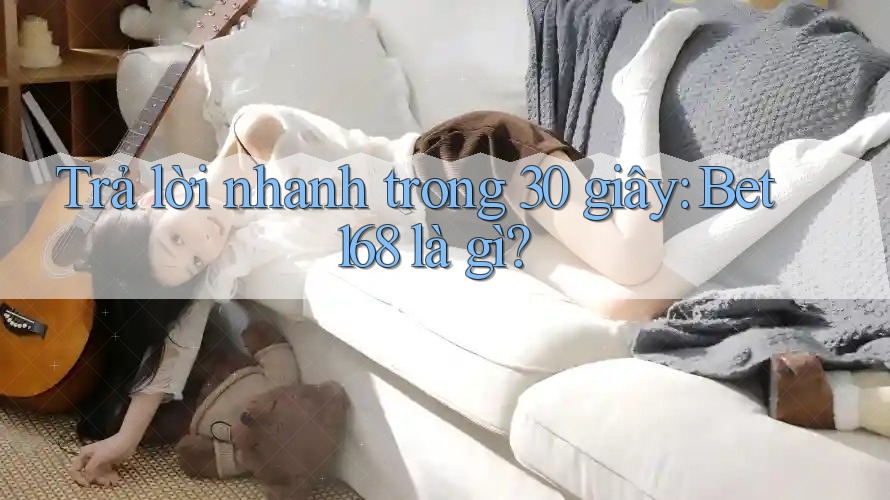 Trả lời nhanh trong 30 giây: bet168 là gì? Trả lời nhanh trong 30 giây: bet168 là gì?