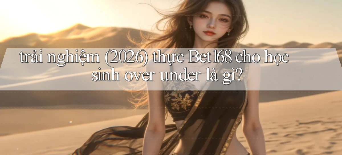 trải nghiệm (2026) thực Bet168 cho học sinh over under là gì