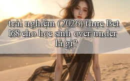 trải nghiệm (2026) thực Bet168 cho học sinh over under là gì