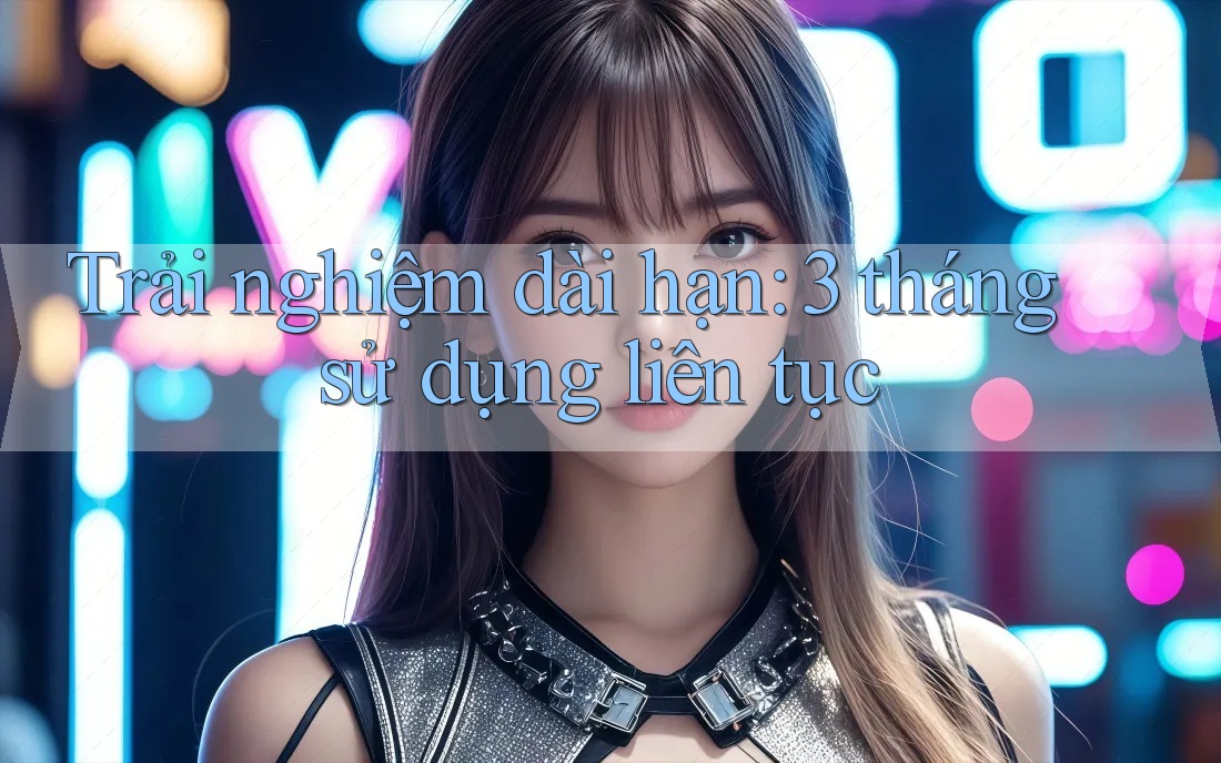 Trải nghiệm dài hạn: 3 tháng sử dụng liên tục