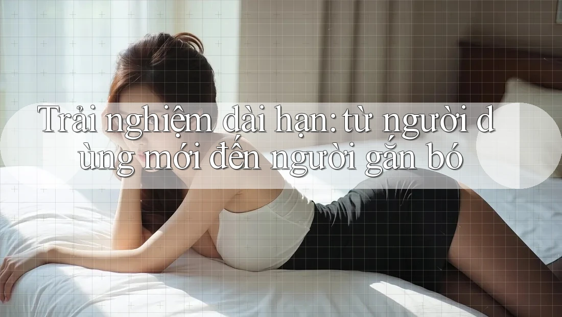 Trải nghiệm dài hạn: từ người dùng mới đến người gắn bó